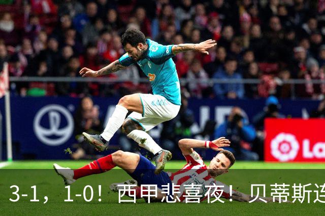 3-1，1-0！西甲悲喜夜！贝蒂斯连胜+黄潜逆转 积分榜更新：皇马第2